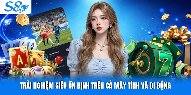 Trải nghiệm siêu ổn định trên cả máy tính và di động