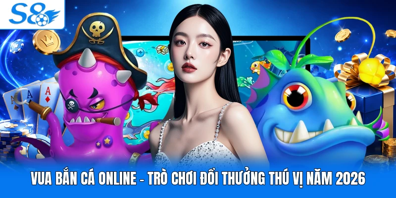 Vua Bắn Cá Online - Trò Chơi Đổi Thưởng Thú Vị Năm 2026